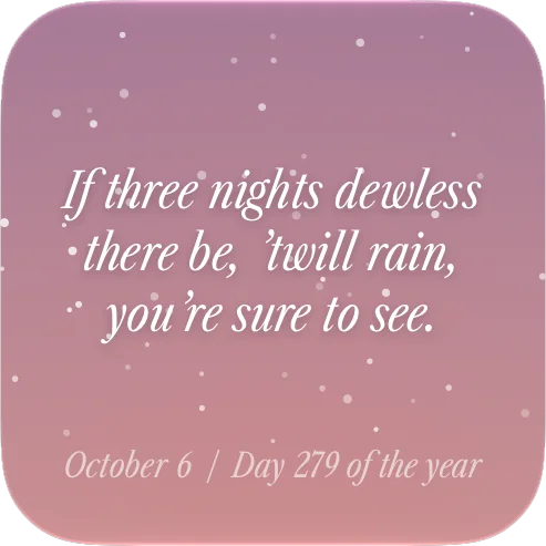 Folklore widget: "If three nights dewless there be, 'twill rain, you're sure to see." October 6, day 279 of the year